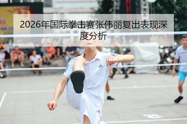 2026年国际拳击赛张伟丽复出表现深度分析
