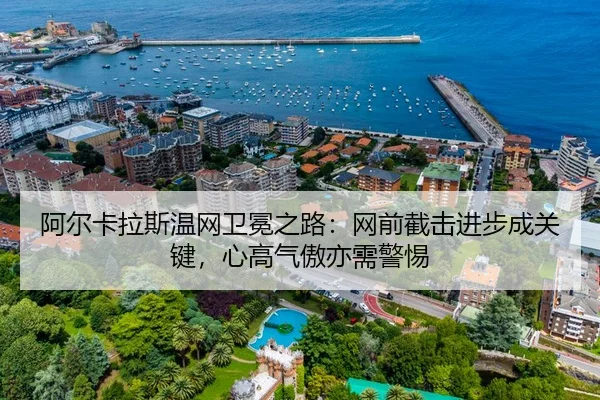 阿尔卡拉斯温网卫冕之路：网前截击进步成关键，心高气傲亦需警惕