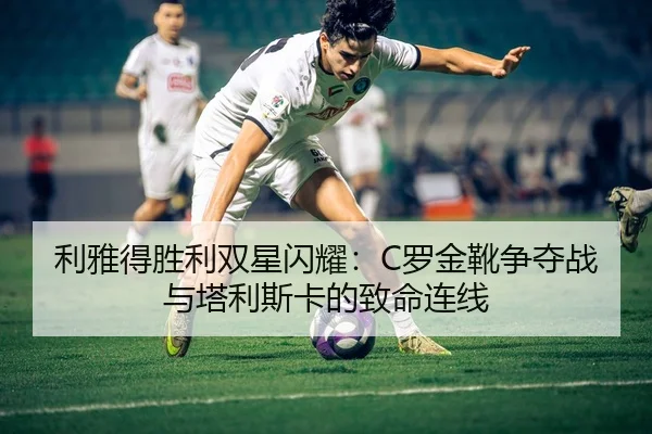 利雅得胜利双星闪耀：C罗金靴争夺战与塔利斯卡的致命连线