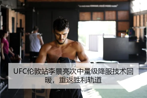 UFC伦敦站李景亮次中量级降服技术回暖，重返胜利轨道