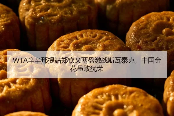 WTA辛辛那提站郑钦文两盘激战斯瓦泰克，中国金花虽败犹荣