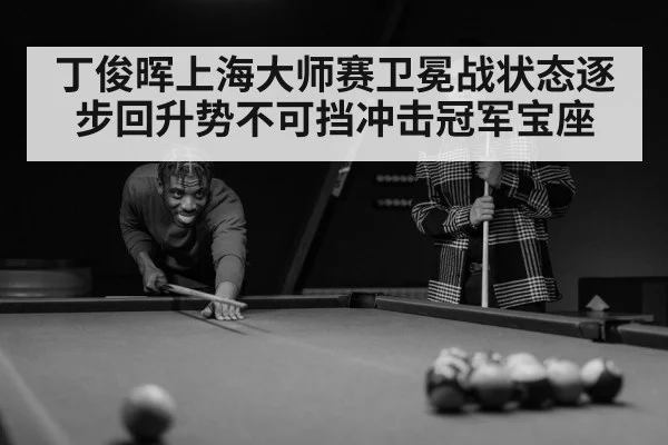 丁俊晖上海大师赛卫冕战状态逐步回升势不可挡冲击冠军宝座