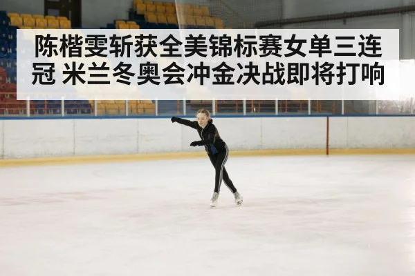 陈楷雯斩获全美锦标赛女单三连冠 米兰冬奥会冲金决战即将打响