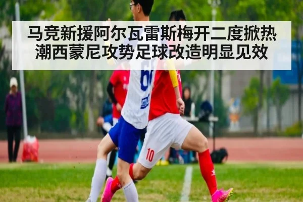马竞新援阿尔瓦雷斯梅开二度掀热潮西蒙尼攻势足球改造明显见效