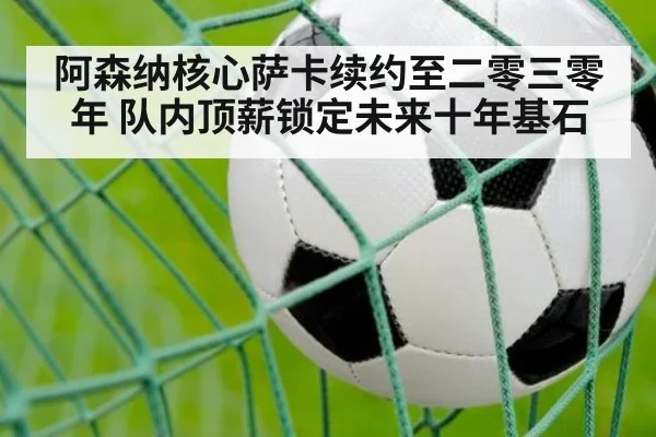 阿森纳核心萨卡续约至二零三零年 队内顶薪锁定未来十年基石